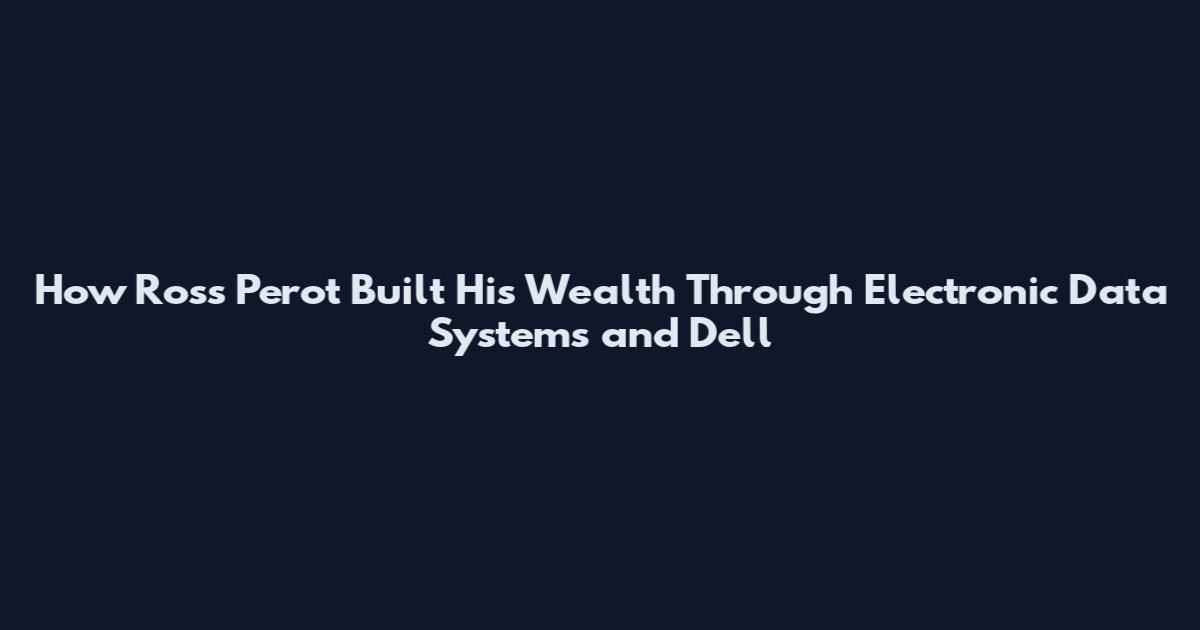 How Ross Perot Built His Wealth Through Electronic Data Systems and Dell
