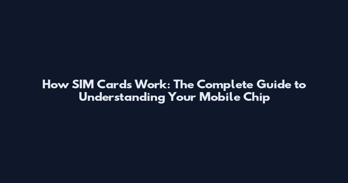 How SIM Cards Work: The Complete Guide to Understanding Your Mobile Chip