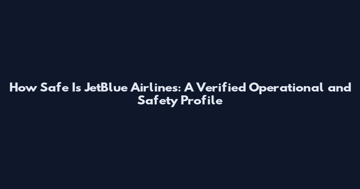 How Safe Is JetBlue Airlines: A Verified Operational and Safety Profile