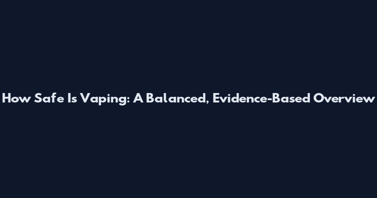 How Safe Is Vaping: A Balanced, Evidence-Based Overview