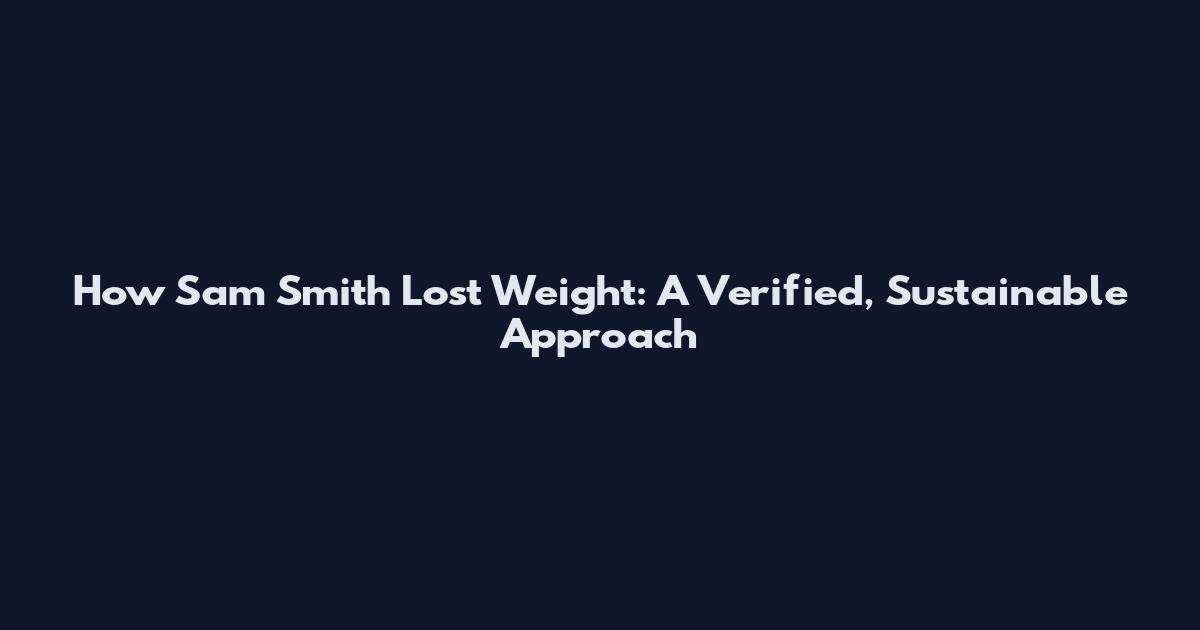 How Sam Smith Lost Weight: A Verified, Sustainable Approach