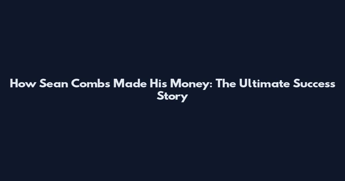 How Sean Combs Made His Money: The Ultimate Success Story
