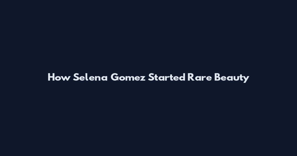How Selena Gomez Started Rare Beauty