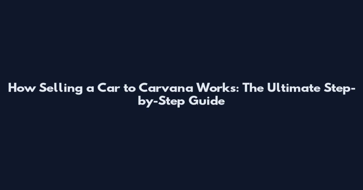 How Selling a Car to Carvana Works: The Ultimate Step-by-Step Guide