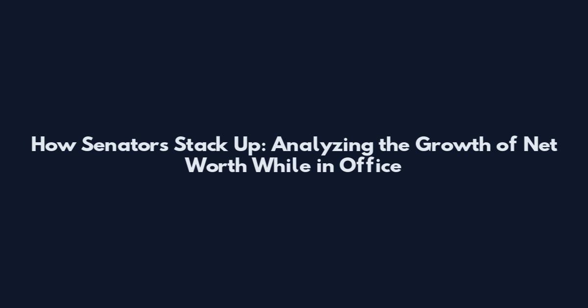How Senators Stack Up: Analyzing the Growth of Net Worth While in Office