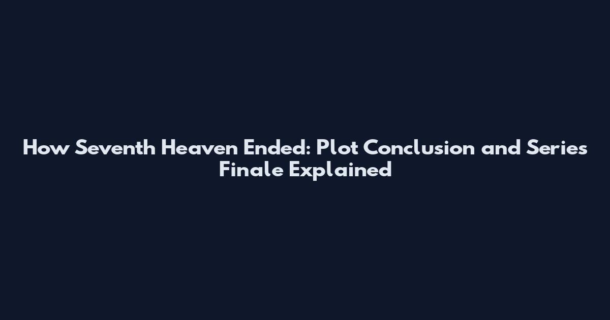 How Seventh Heaven Ended: Plot Conclusion and Series Finale Explained