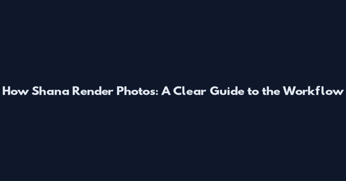 How Shana Render Photos: A Clear Guide to the Workflow