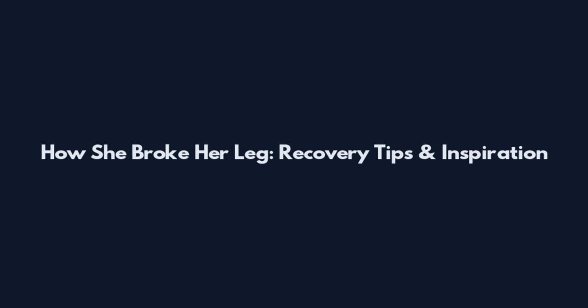 How She Broke Her Leg: Recovery Tips & Inspiration