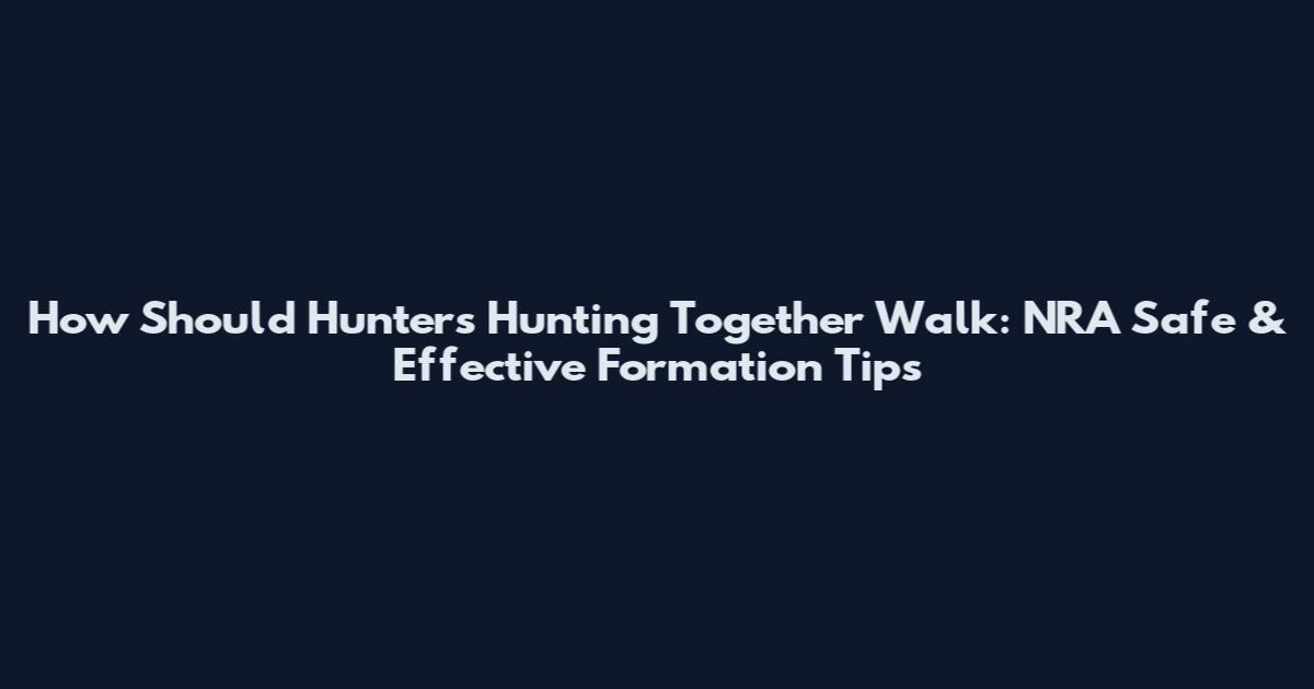 How Should Hunters Hunting Together Walk: NRA Safe & Effective Formation Tips