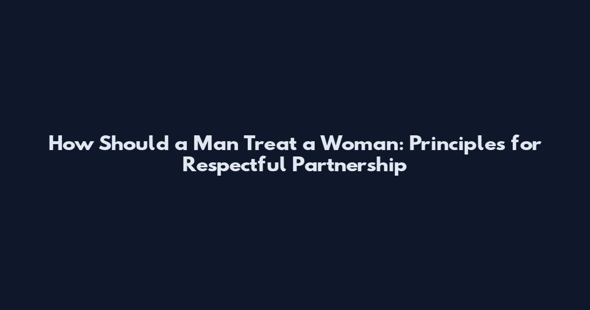 How Should a Man Treat a Woman: Principles for Respectful Partnership