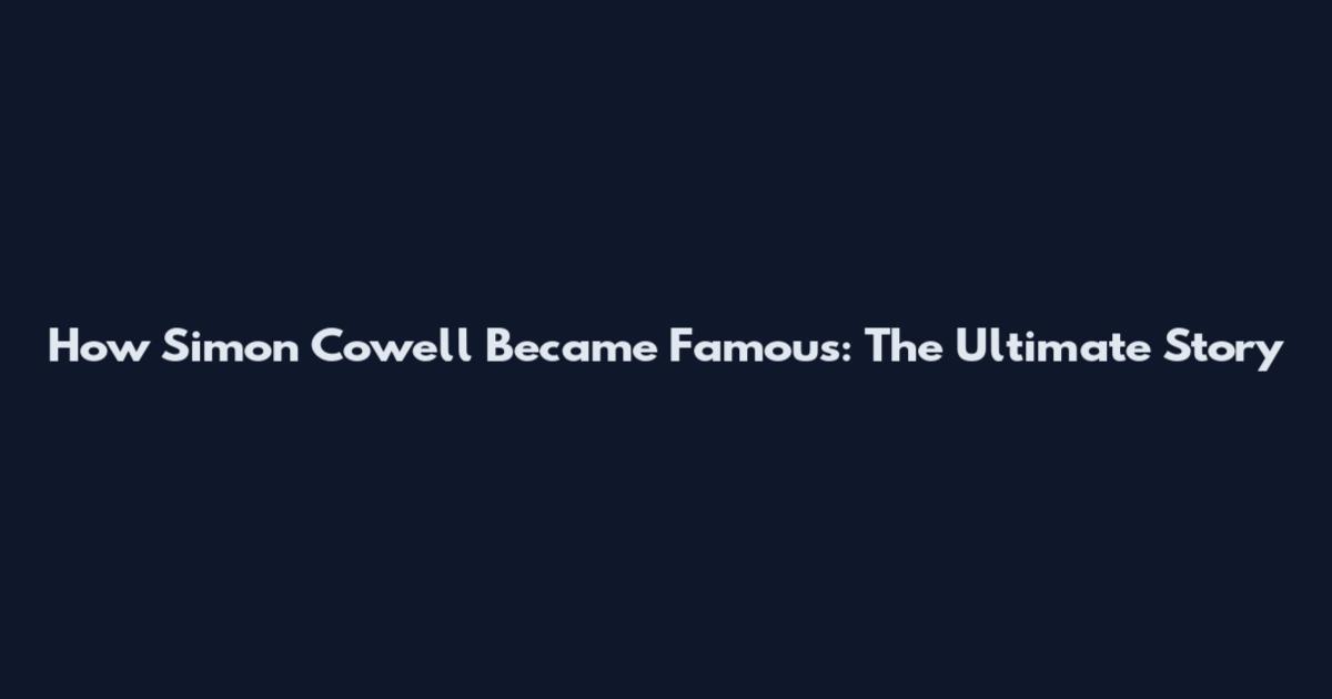 How Simon Cowell Became Famous: The Ultimate Story