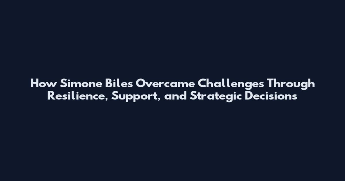 How Simone Biles Overcame Challenges Through Resilience, Support, and Strategic Decisions