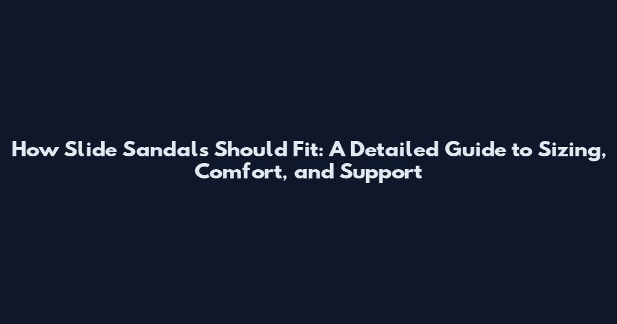 How Slide Sandals Should Fit: A Detailed Guide to Sizing, Comfort, and Support