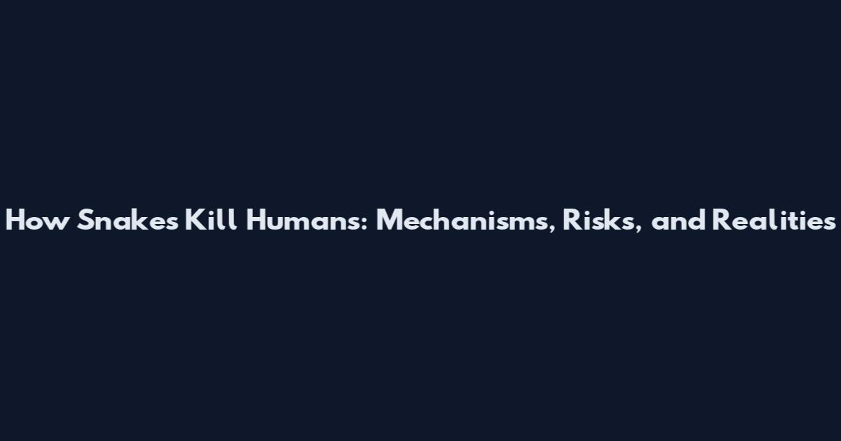 How Snakes Kill Humans: Mechanisms, Risks, and Realities