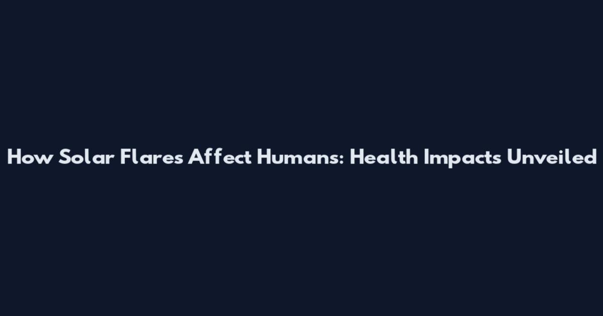 How Solar Flares Affect Humans: Health Impacts Unveiled