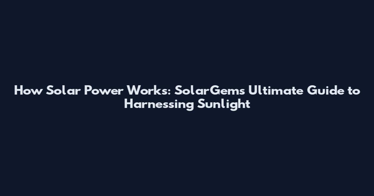 How Solar Power Works: SolarGem's Ultimate Guide to Harnessing Sunlight