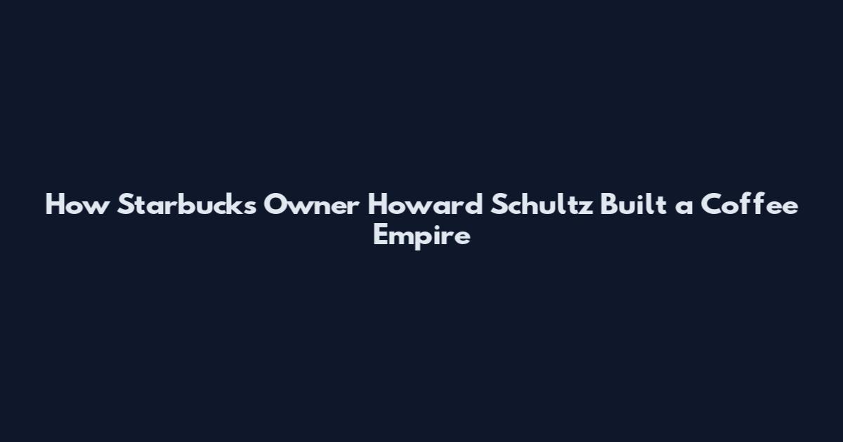 How Starbucks Owner Howard Schultz Built a Coffee Empire