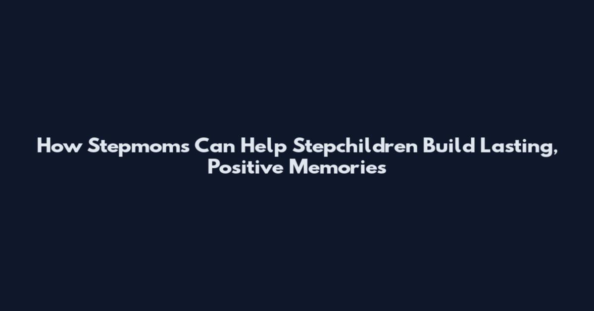 How Stepmoms Can Help Stepchildren Build Lasting, Positive Memories