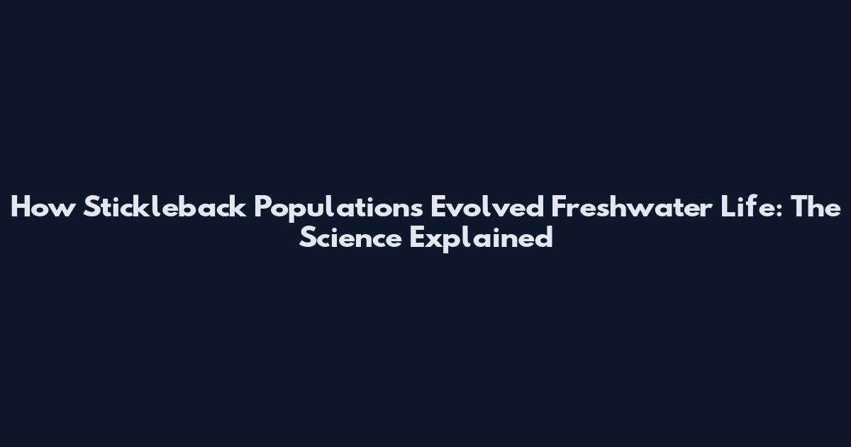 How Stickleback Populations Evolved Freshwater Life: The Science Explained