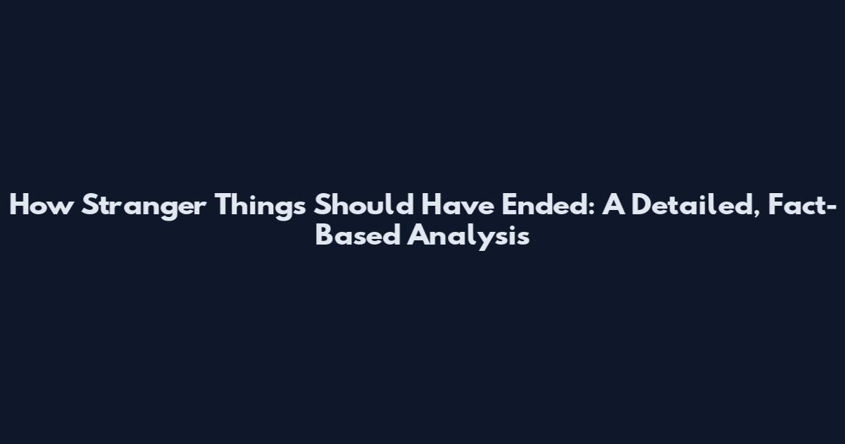 How Stranger Things Should Have Ended: A Detailed, Fact-Based Analysis