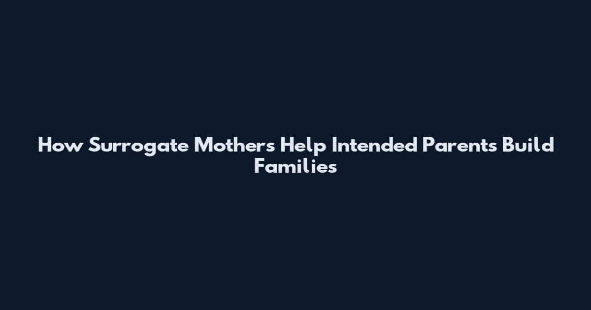 How Surrogate Mothers Help Intended Parents Build Families