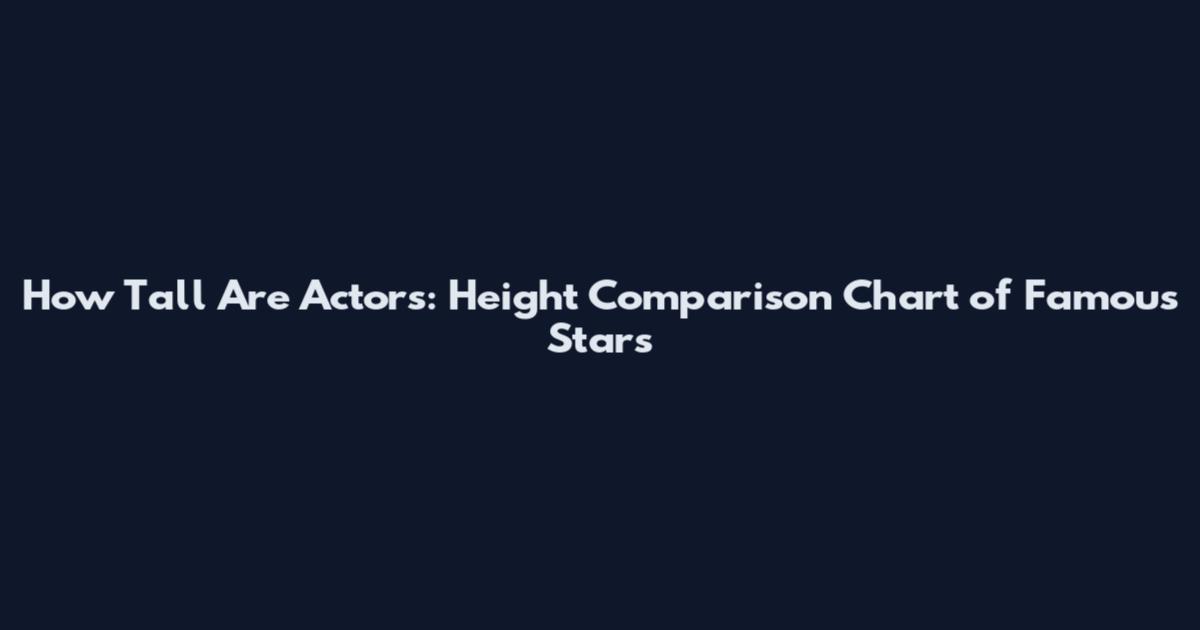 How Tall Are Actors: Height Comparison Chart of Famous Stars