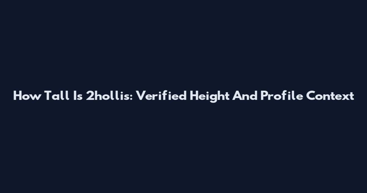 How Tall Is 2hollis: Verified Height And Profile Context