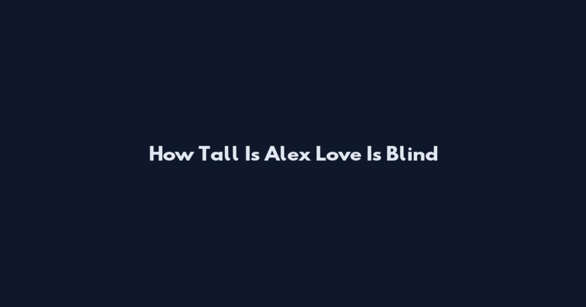 How Tall Is Alex Love Is Blind
