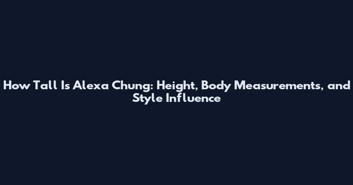 How Tall Is Alexa Chung: Height, Body Measurements, and Style Influence