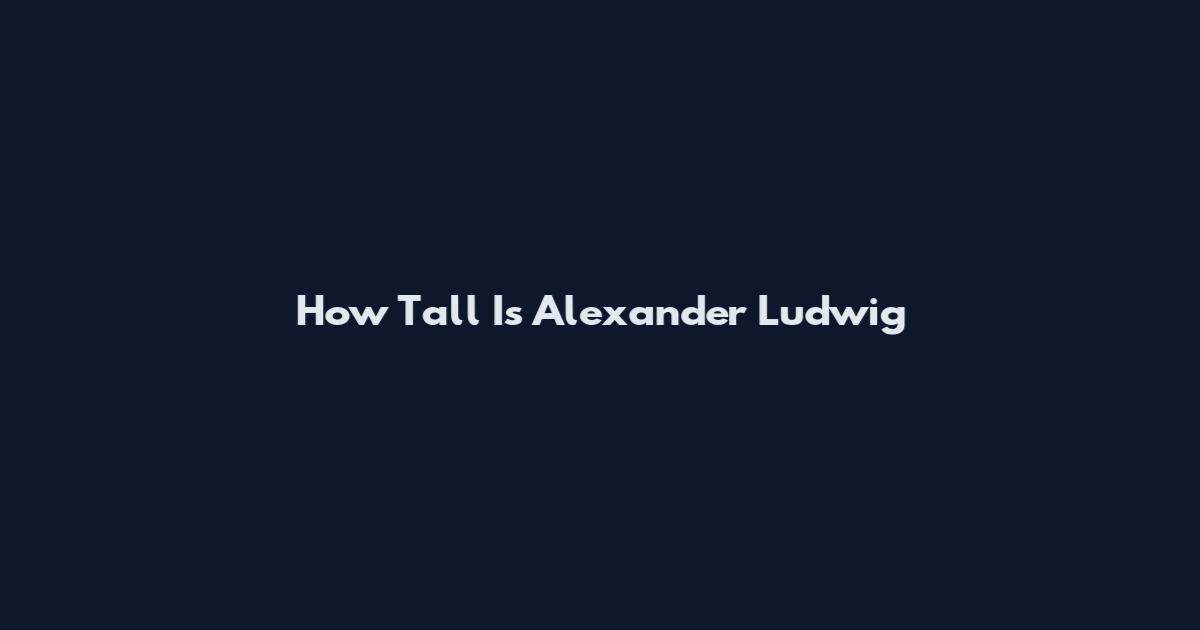 How Tall Is Alexander Ludwig