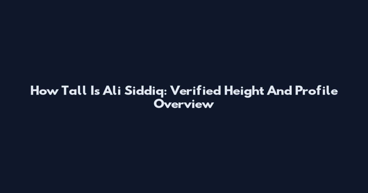 How Tall Is Ali Siddiq: Verified Height And Profile Overview