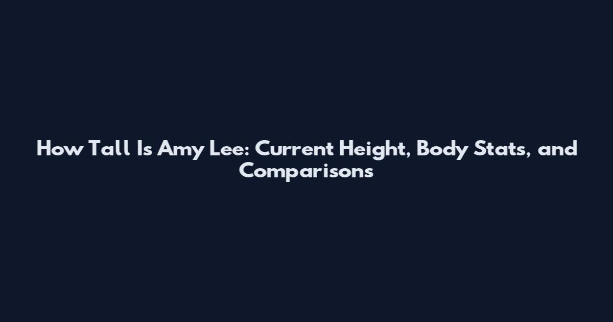 How Tall Is Amy Lee: Current Height, Body Stats, and Comparisons
