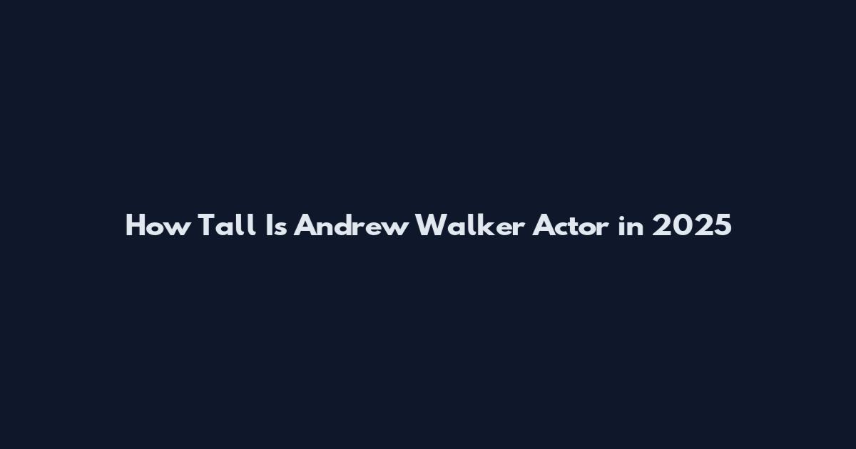 How Tall Is Andrew Walker Actor in 2025