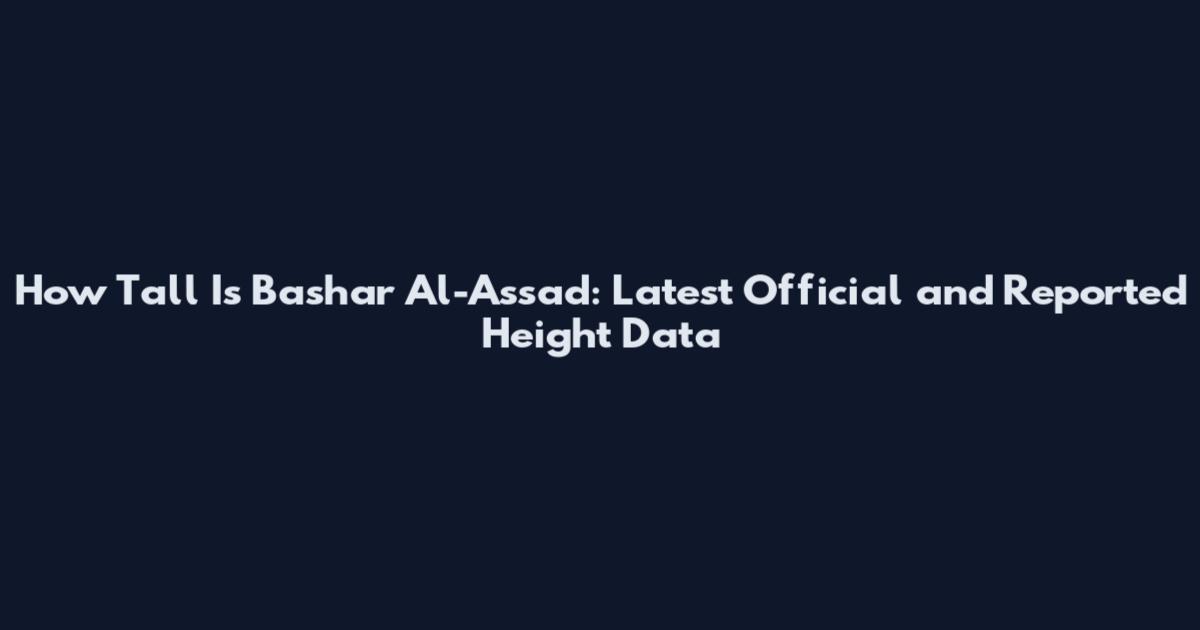 How Tall Is Bashar Al-Assad: Latest Official and Reported Height Data