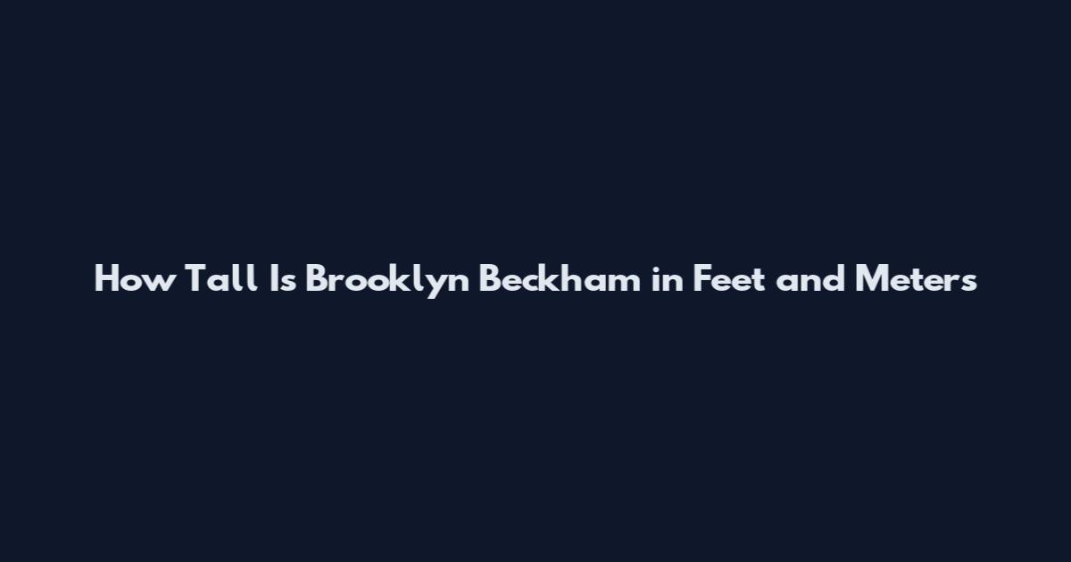 How Tall Is Brooklyn Beckham in Feet and Meters