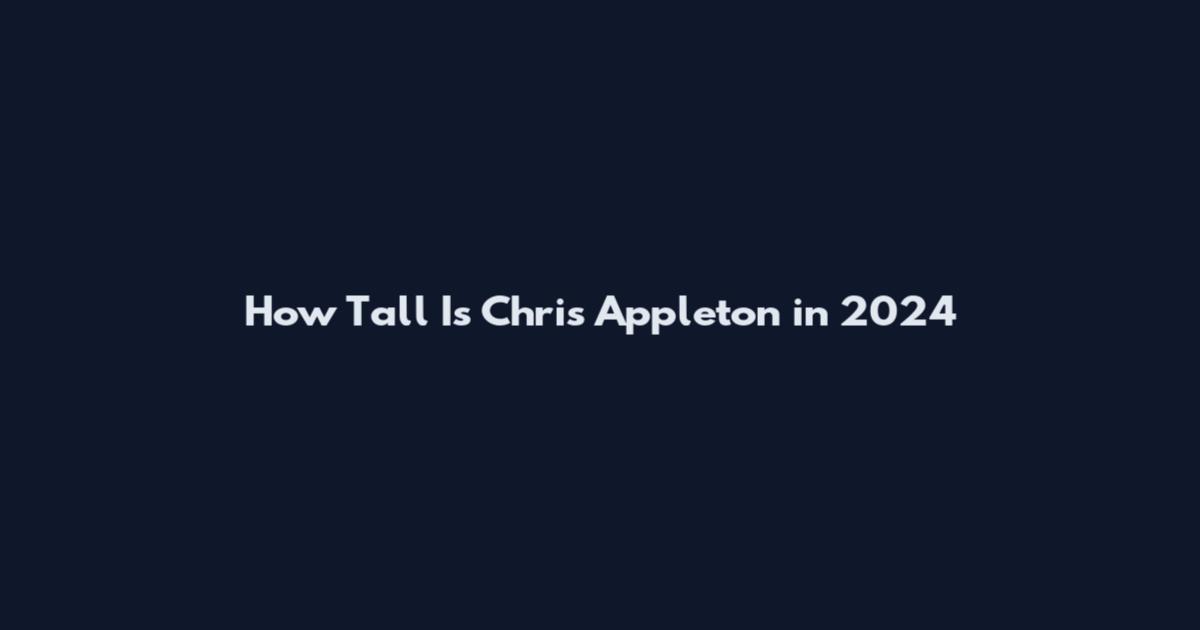 How Tall Is Chris Appleton in 2024