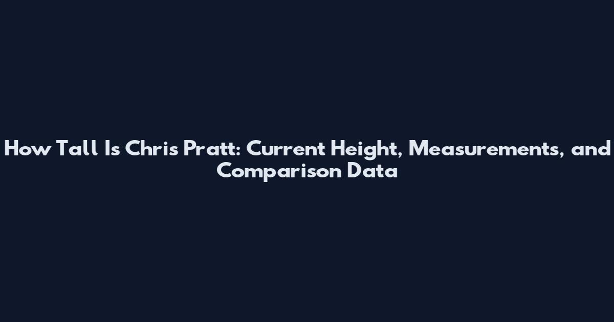 How Tall Is Chris Pratt: Current Height, Measurements, and Comparison Data