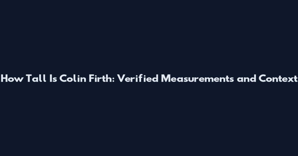 How Tall Is Colin Firth: Verified Measurements and Context
