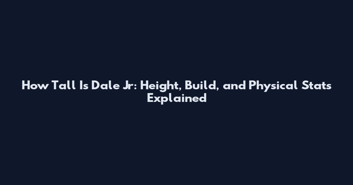 How Tall Is Dale Jr: Height, Build, and Physical Stats Explained
