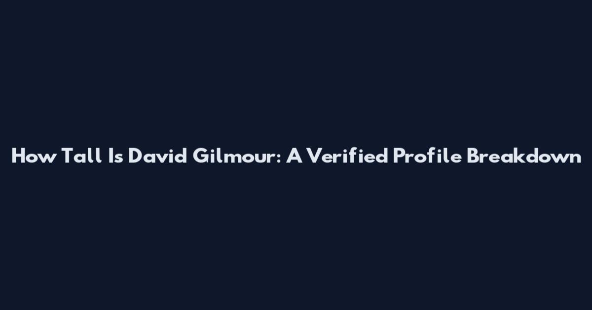 How Tall Is David Gilmour: A Verified Profile Breakdown
