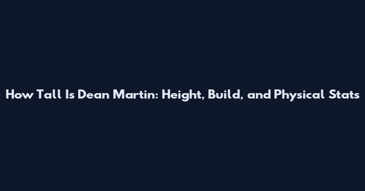 How Tall Is Dean Martin: Height, Build, and Physical Stats