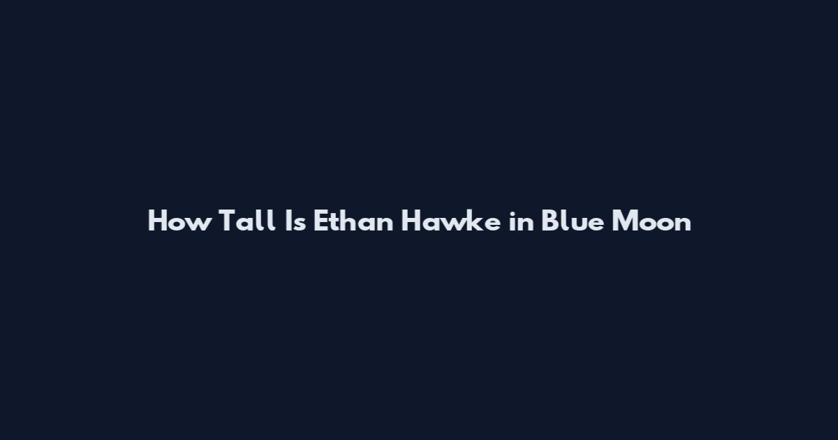 How Tall Is Ethan Hawke in Blue Moon