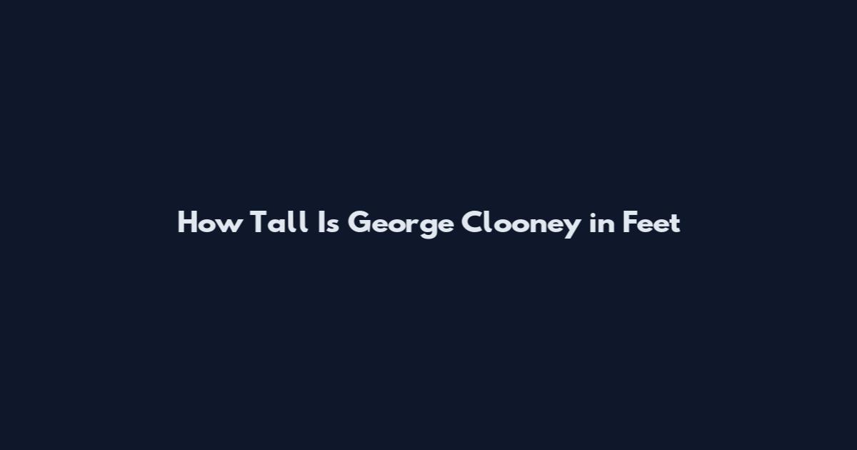 How Tall Is George Clooney in Feet