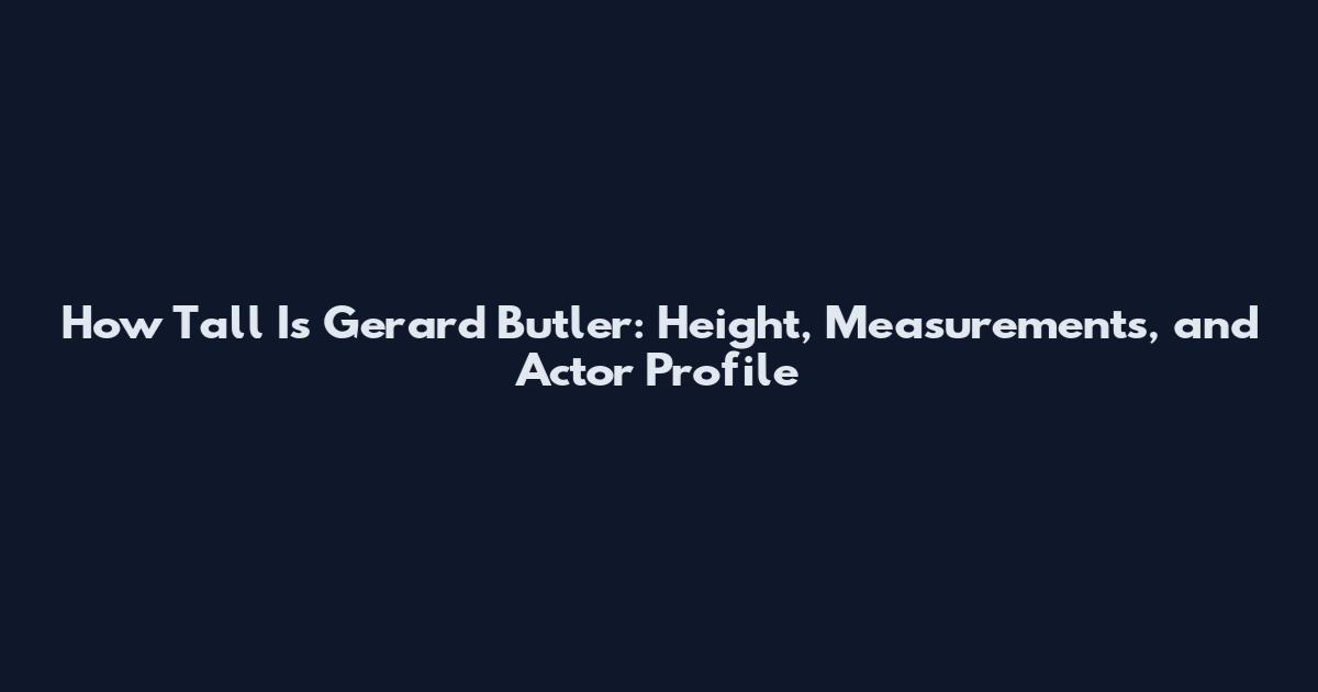 How Tall Is Gerard Butler: Height, Measurements, and Actor Profile
