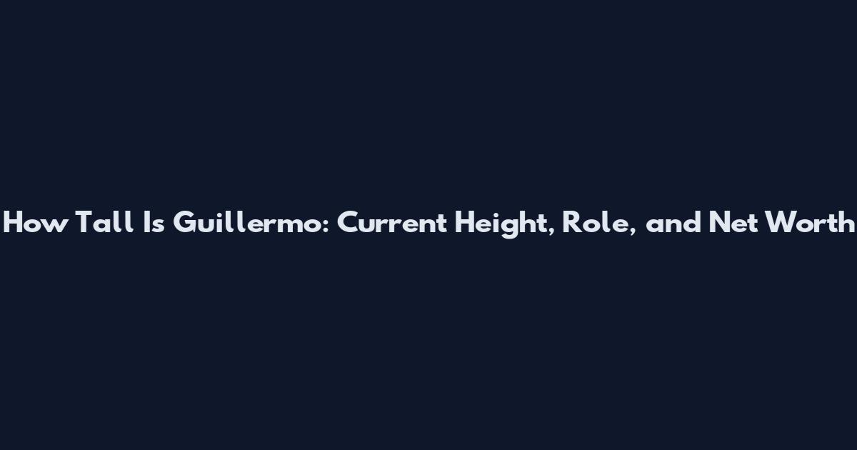 How Tall Is Guillermo: Current Height, Role, and Net Worth