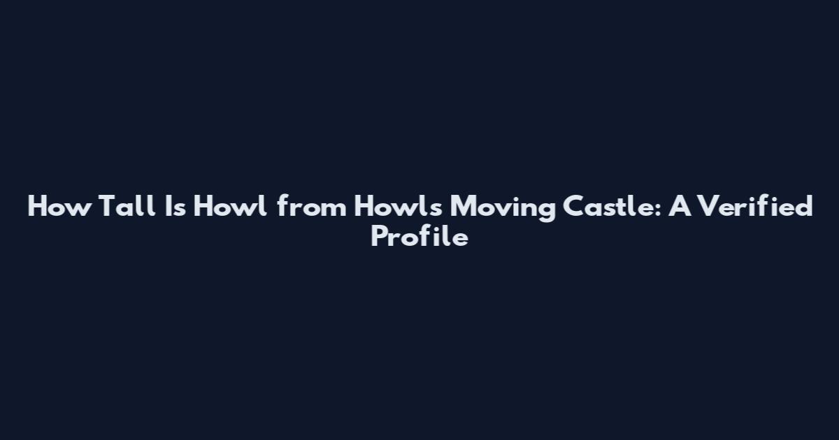 How Tall Is Howl from Howl's Moving Castle: A Verified Profile