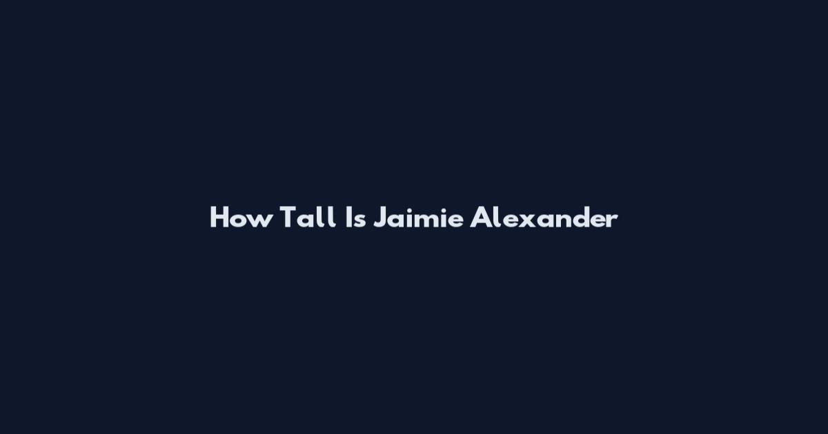How Tall Is Jaimie Alexander