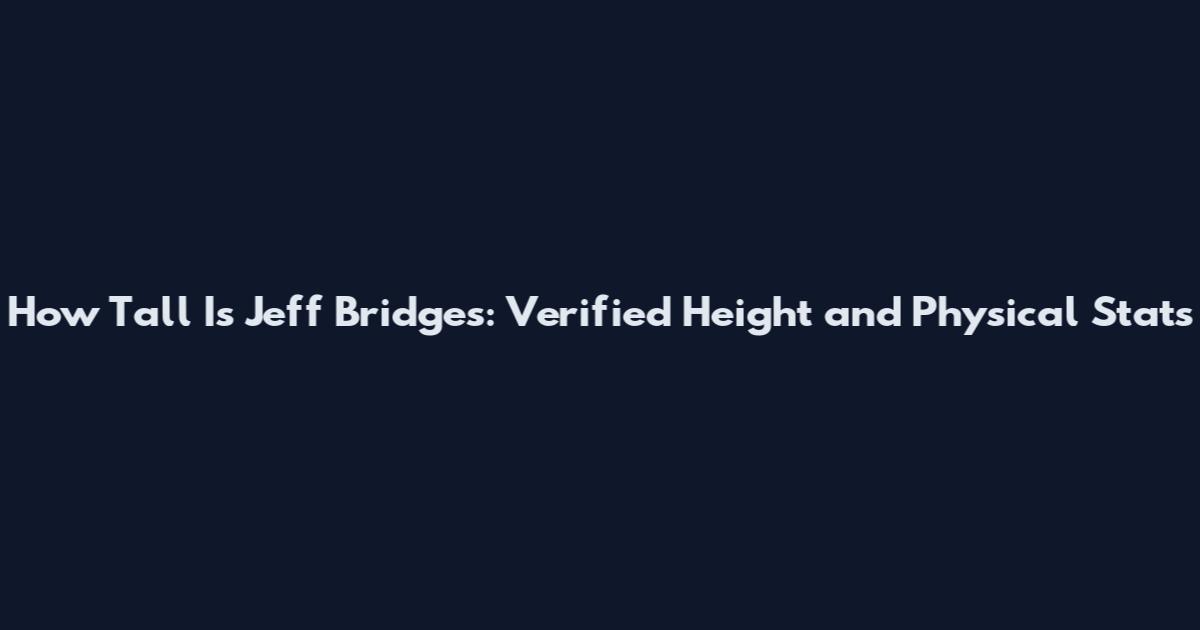 How Tall Is Jeff Bridges: Verified Height and Physical Stats