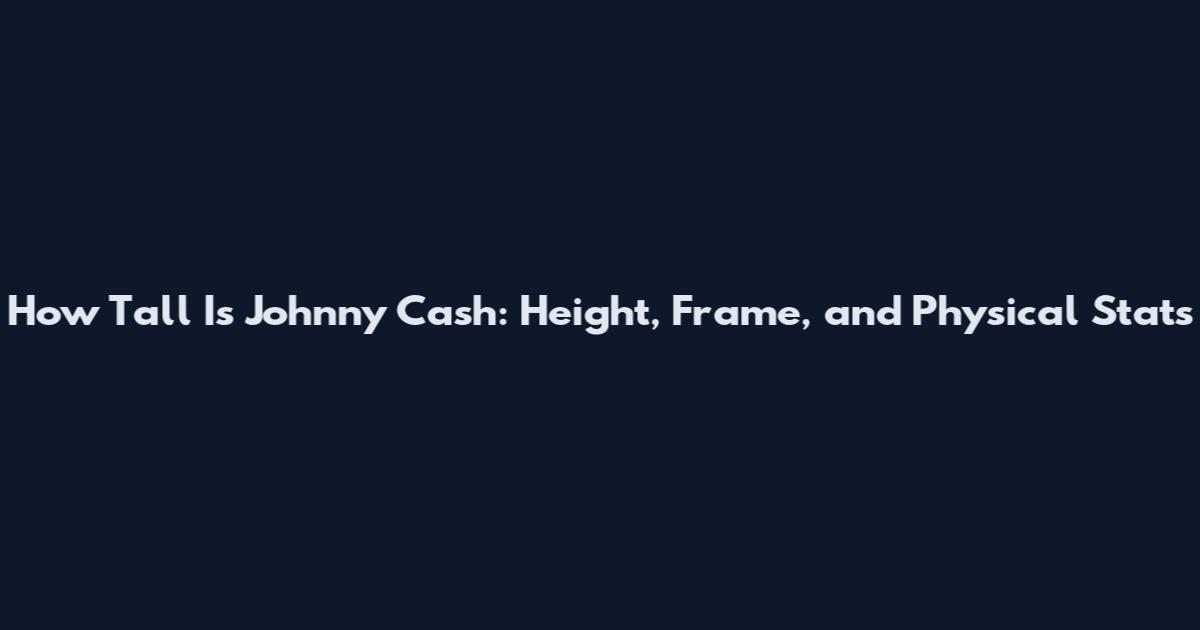 How Tall Is Johnny Cash: Height, Frame, and Physical Stats