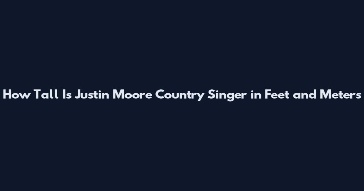 How Tall Is Justin Moore Country Singer in Feet and Meters